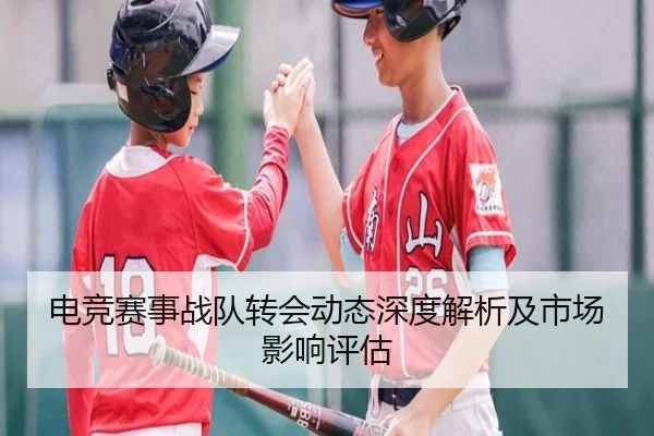 电竞赛事战队转会动态深度解析及市场影响评估