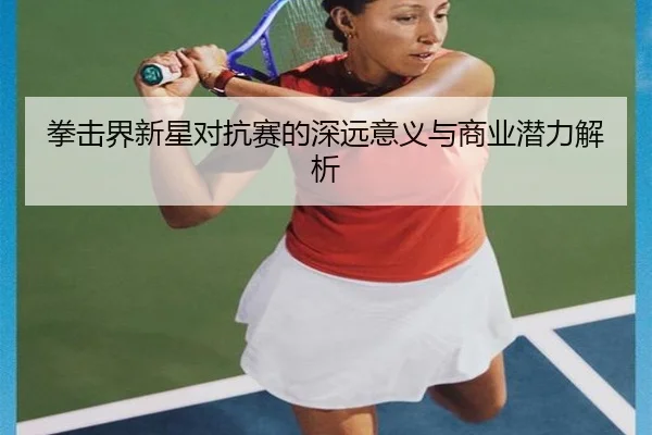 拳击界新星对抗赛的深远意义与商业潜力解析